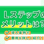Lステップのメリットは？導入事例や費用を詳しく紹介！