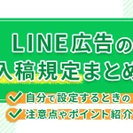LINE広告の入稿規定まとめ！自分で設定するときの注意点やポイント紹介！