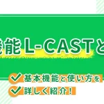 新機能L-CASTとは？基本機能と使い方を詳しく紹介！
