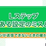 Lステップよくある設定のミスとは？メッセージが送信できないときの確かめ方も紹介