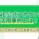 LINE公式アカウントの活用事例とは？失敗しないために知っておきたい注意点まとめ