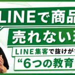 【LINEで売れない理由はコレ】LINE集客で抜けがちな"6つの教育"とは？