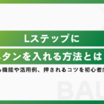 Lステップにボタンを入れる方法とは？設定できる機能や活用例、押されるコツを初心者向けに解説